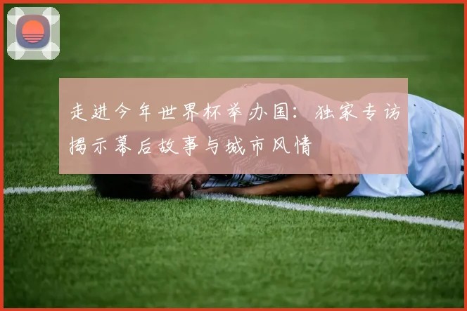 走进今年世界杯举办国：独家专访揭示幕后故事与城市风情
