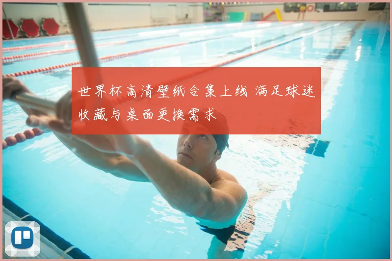 世界杯高清壁纸合集上线 满足球迷收藏与桌面更换需求