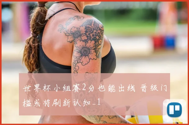 世界杯小组赛2分也能出线 晋级门槛或将刷新认知_1