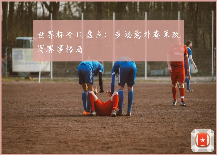 世界杯冷门盘点：多场意外赛果改写赛事格局