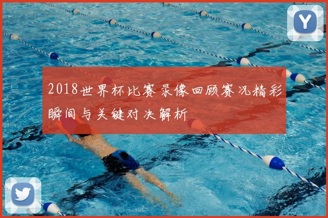 2018世界杯比赛录像回顾赛况精彩瞬间与关键对决解析