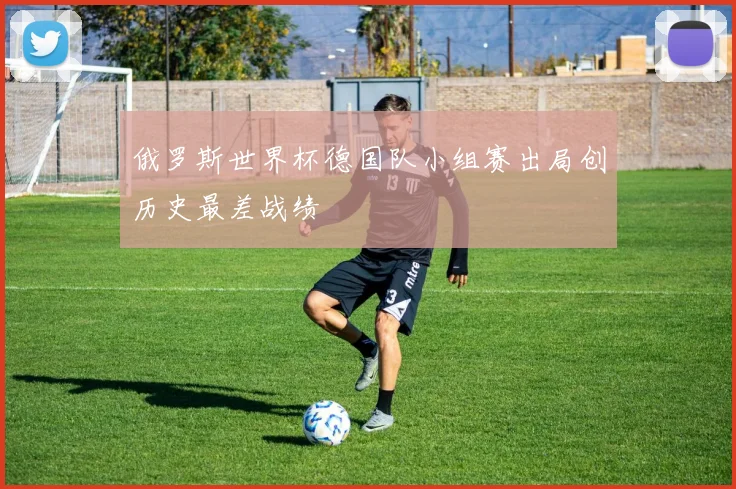 俄罗斯世界杯德国队小组赛出局创历史最差战绩