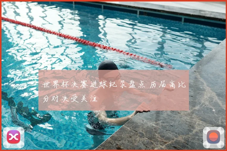 世界杯决赛进球纪录盘点 历届高比分对决受关注
