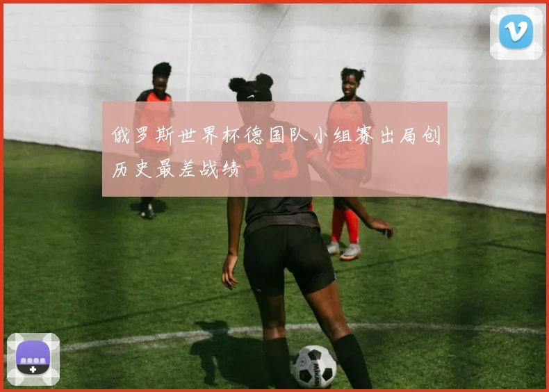 俄罗斯世界杯德国队小组赛出局创历史最差战绩