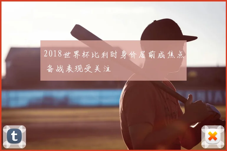 2018世界杯比利时身价居前成焦点 备战表现受关注