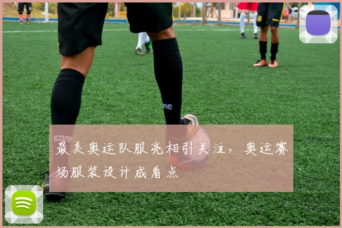 最美奥运队服亮相引关注,奥运赛场服装设计成看点