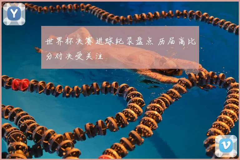 世界杯决赛进球纪录盘点 历届高比分对决受关注