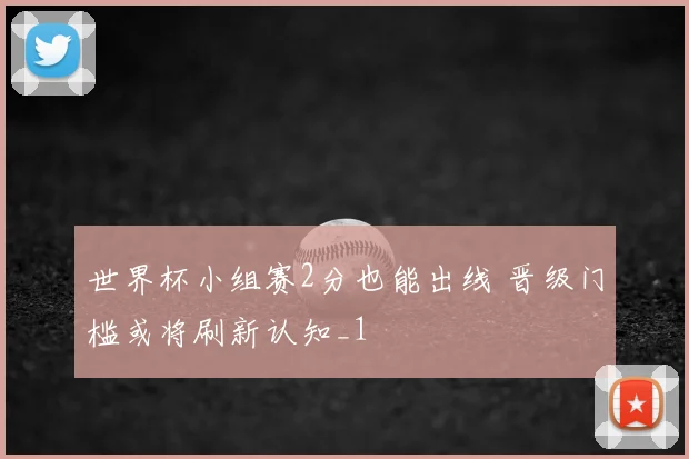 世界杯小组赛2分也能出线 晋级门槛或将刷新认知_1