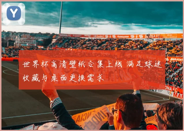世界杯高清壁纸合集上线 满足球迷收藏与桌面更换需求