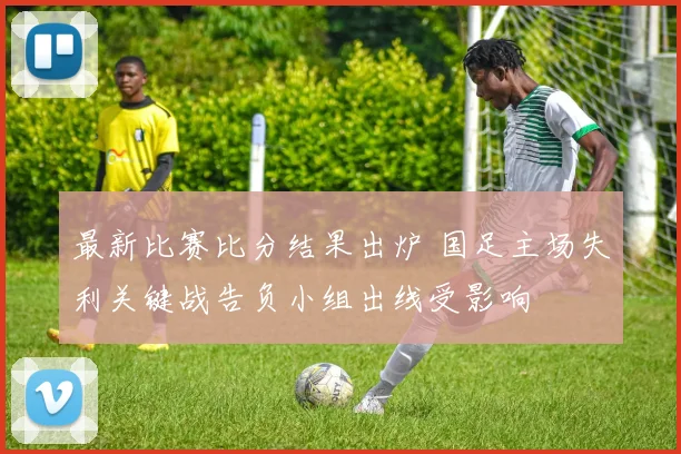 最新比赛比分结果出炉 国足主场失利关键战告负小组出线受影响