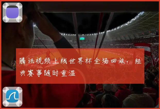 腾讯视频上线世界杯全场回放,经典赛事随时重温