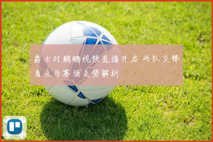 爵士对鹈鹕视频直播开启 两队交锋看点与赛场走势解析
