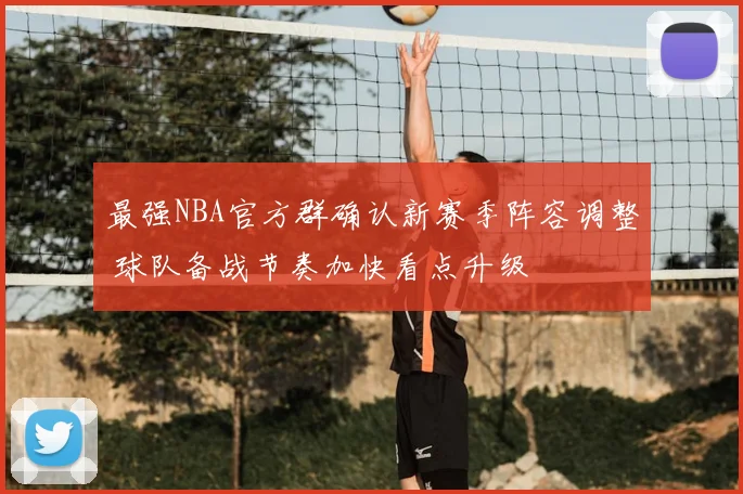 最强NBA官方群确认新赛季阵容调整 球队备战节奏加快看点升级