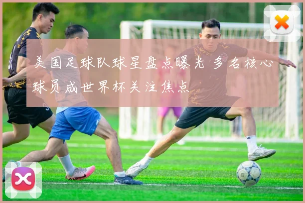 美国足球队球星盘点曝光 多名核心球员成世界杯关注焦点