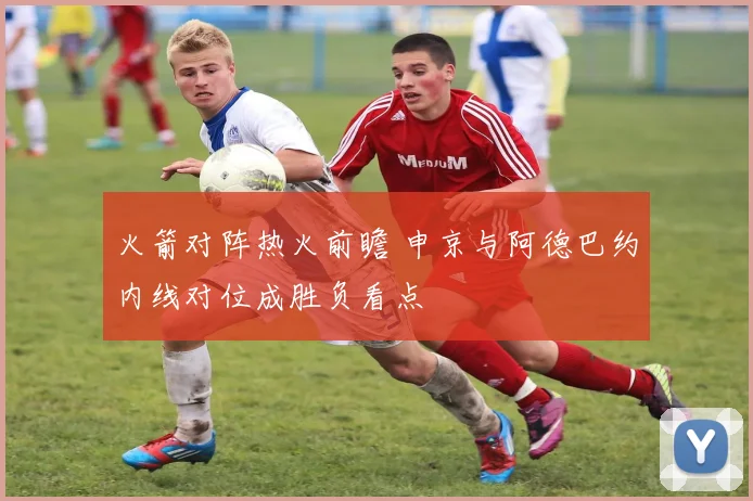 火箭对阵热火前瞻 申京与阿德巴约内线对位成胜负看点