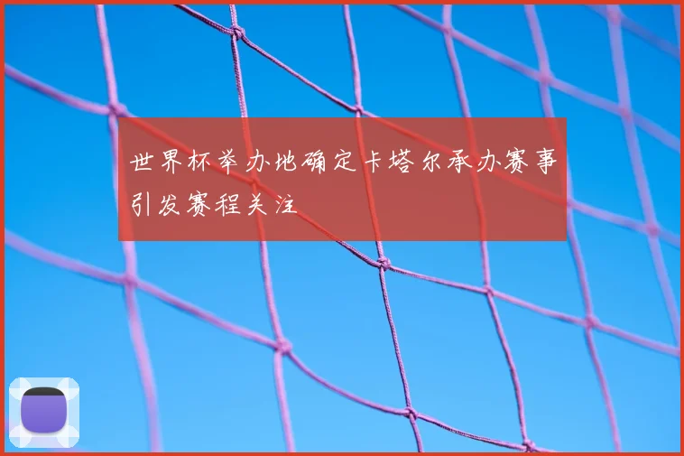世界杯举办地确定卡塔尔承办赛事引发赛程关注