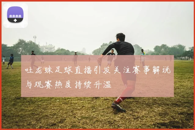 吐龙珠足球直播引发关注赛事解说与观赛热度持续升温