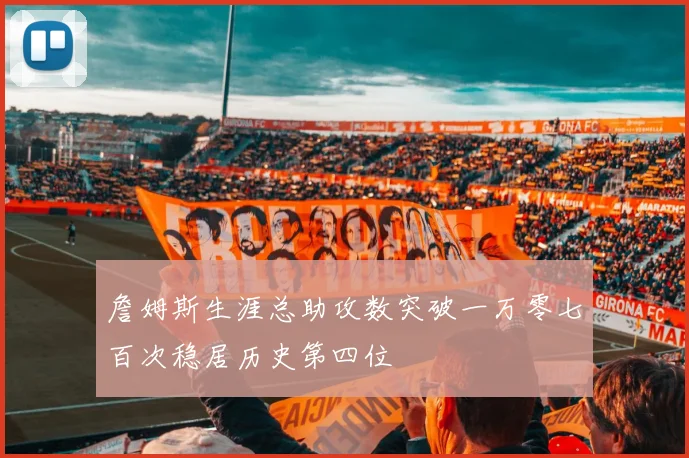 詹姆斯生涯总助攻数突破一万零七百次稳居历史第四位