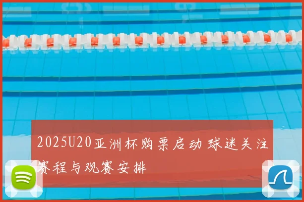 2025U20亚洲杯购票启动 球迷关注赛程与观赛安排