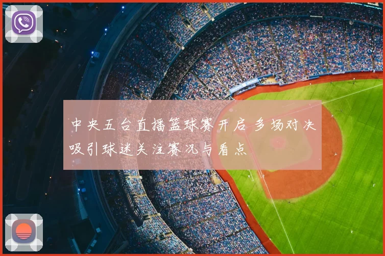 中央五台直播篮球赛开启 多场对决吸引球迷关注赛况与看点