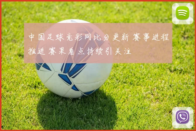 中国足球竞彩网比分更新 赛事进程推进 赛果看点持续引关注