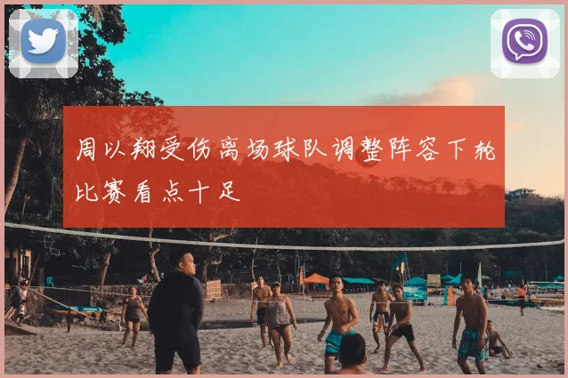 周以翔受伤离场球队调整阵容下轮比赛看点十足