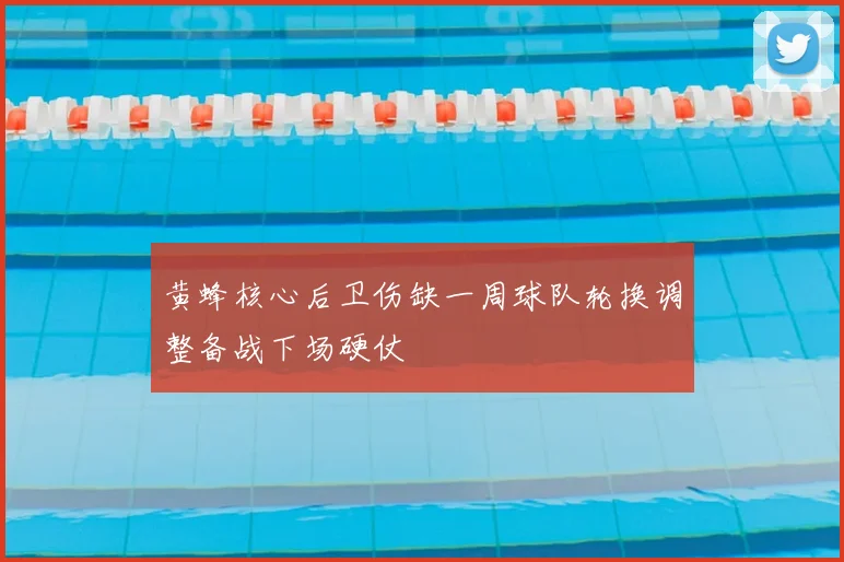 黄蜂核心后卫伤缺一周球队轮换调整备战下场硬仗