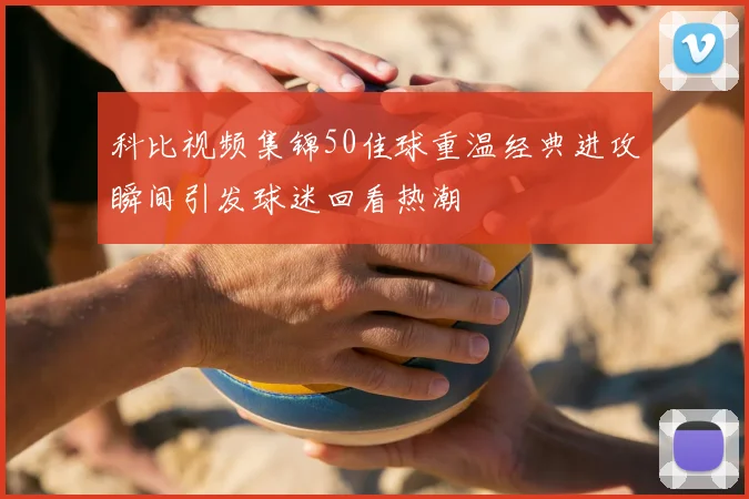 科比视频集锦50佳球重温经典进攻瞬间引发球迷回看热潮