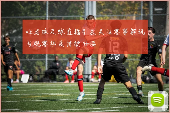 吐龙珠足球直播引发关注赛事解说与观赛热度持续升温