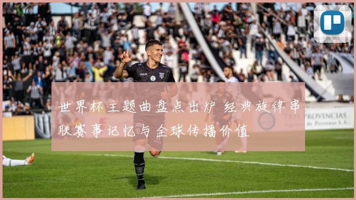 世界杯主题曲盘点出炉 经典旋律串联赛事记忆与全球传播价值