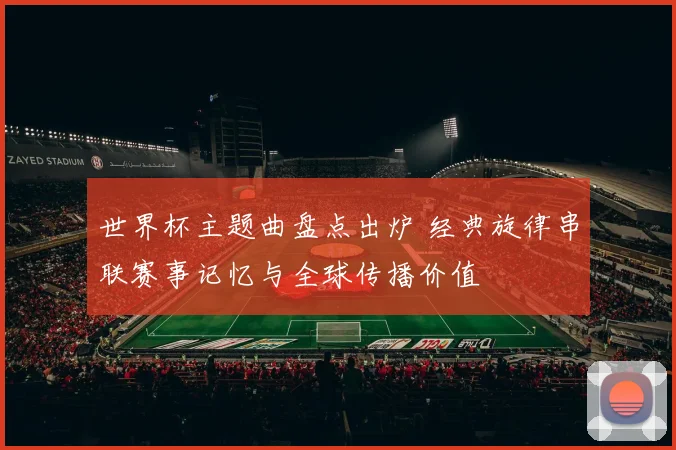 世界杯主题曲盘点出炉 经典旋律串联赛事记忆与全球传播价值