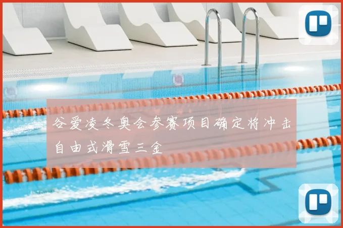 谷爱凌冬奥会参赛项目确定将冲击自由式滑雪三金