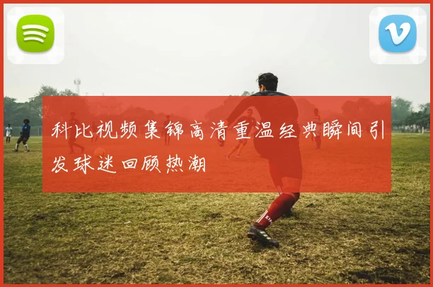 科比视频集锦高清重温经典瞬间引发球迷回顾热潮