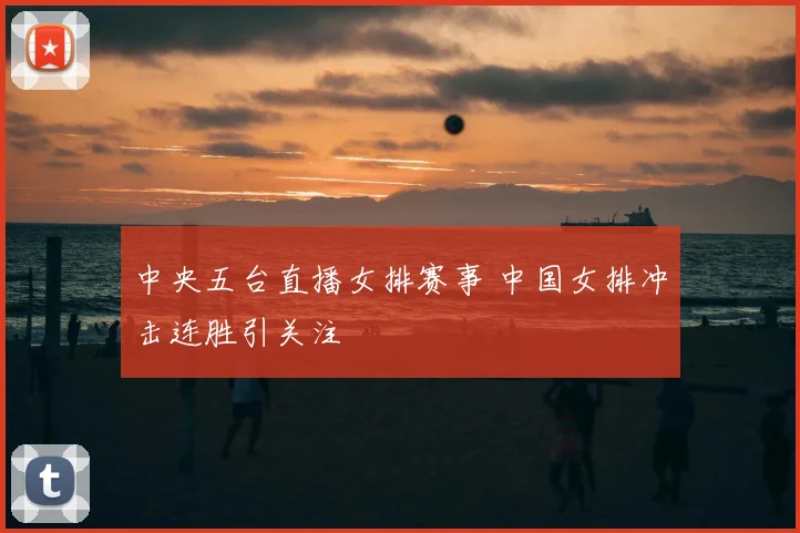 中央五台直播女排赛事 中国女排冲击连胜引关注