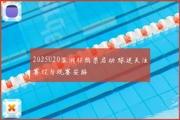 2025U20亚洲杯购票启动 球迷关注赛程与观赛安排