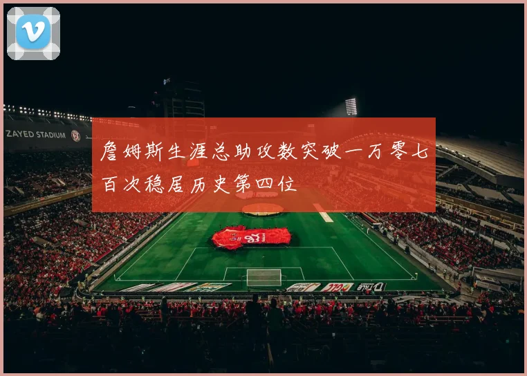 詹姆斯生涯总助攻数突破一万零七百次稳居历史第四位