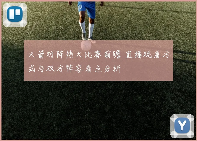 火箭对阵热火比赛前瞻 直播观看方式与双方阵容看点分析