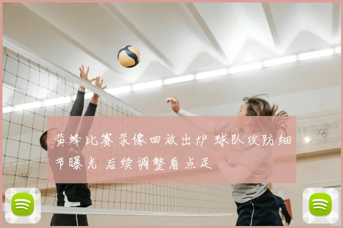 黄蜂比赛录像回放出炉 球队攻防细节曝光 后续调整看点足